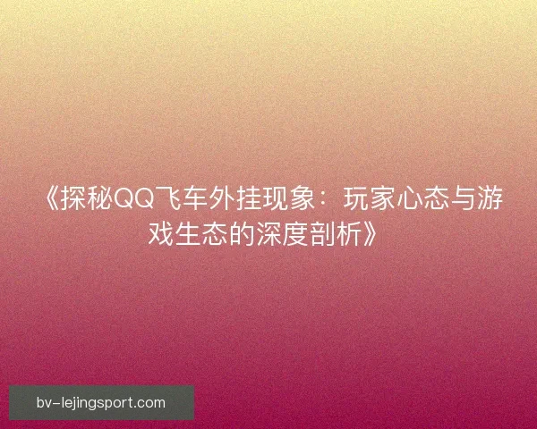 《探秘QQ飞车外挂现象：玩家心态与游戏生态的深度剖析》