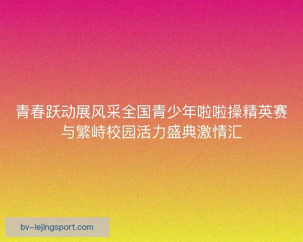 青春跃动展风采全国青少年啦啦操精英赛与繁峙校园活力盛典激情汇
