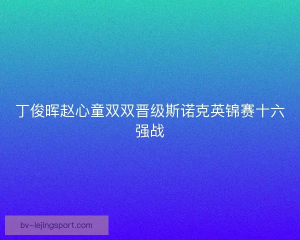 丁俊晖赵心童双双晋级斯诺克英锦赛十六强战
